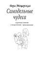 Самодельные чудеса. Сказочная повесть с несказочными приложениями