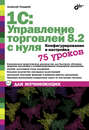 1С: Управление торговлей 8.2 с нуля. Конфигурирование и настройка. 75 уроков для начинающих