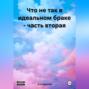 Что не так в идеальном браке – часть вторая